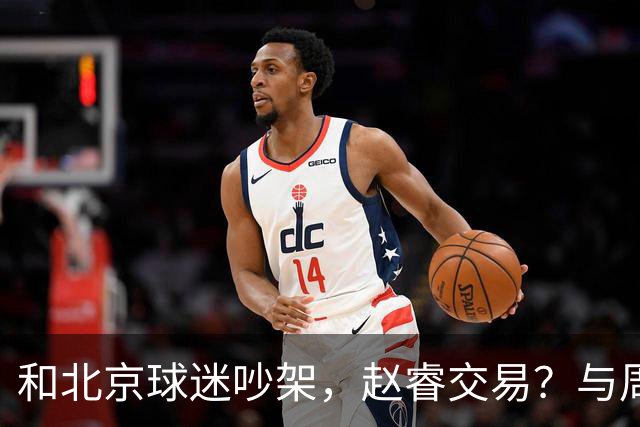 和北京球迷吵架，赵睿交易？与周琦互动，谁留意他表态，去向被曝光